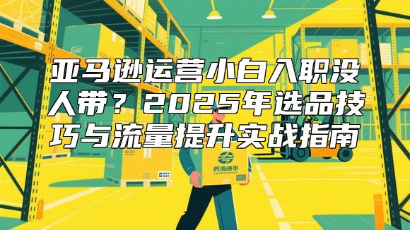 亚马逊运营小白入职没人带?2025年选品技巧与流量提升实战指南