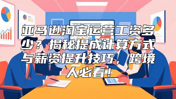 亚马逊淘宝运营工资多少?揭秘提成计算方式与薪资提升技巧,跨境人必看!